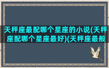 天秤座最配哪个星座的小说(天秤座配哪个星座最好)(天秤座最般配的星座)