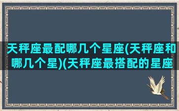 天秤座最配哪几个星座(天秤座和哪几个星)(天秤座最搭配的星座是什么星座)