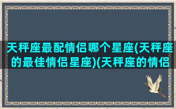 天秤座最配情侣哪个星座(天秤座的最佳情侣星座)(天秤座的情侣是什么座)