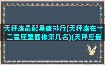 天秤座最配星座排行(天秤座在十二星座里面排第几名)(天秤座最匹配什么星座)