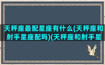 天秤座最配星座有什么(天秤座和射手星座配吗)(天秤座和射手星座配对)