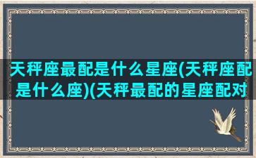 天秤座最配是什么星座(天秤座配是什么座)(天秤最配的星座配对)