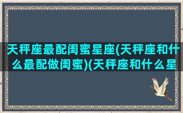 天秤座最配闺蜜星座(天秤座和什么最配做闺蜜)(天秤座和什么星座是闺蜜最好的闺蜜)