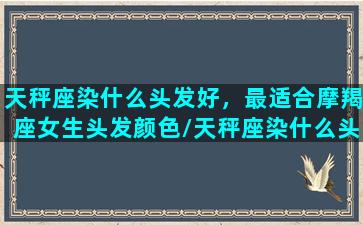 天秤座染什么头发好，最适合摩羯座女生头发颜色/天秤座染什么头发好，最适合摩羯座女生头发颜色-我的网站