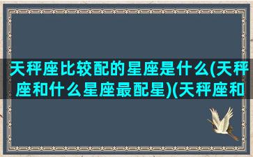 天秤座比较配的星座是什么(天秤座和什么星座最配星)(天秤座和哪星座最配)