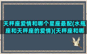 天秤座爱情和哪个星座最配(水瓶座和天秤座的爱情)(天秤座和哪个星座最配做情侣)