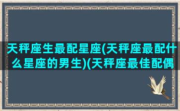 天秤座生最配星座(天秤座最配什么星座的男生)(天秤座最佳配偶是什么星座)