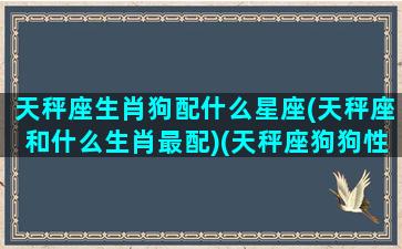 天秤座生肖狗配什么星座(天秤座和什么生肖最配)(天秤座狗狗性格特点)