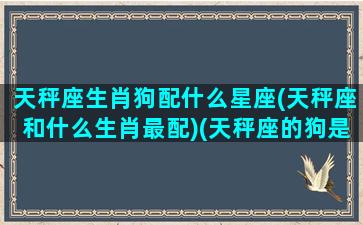 天秤座生肖狗配什么星座(天秤座和什么生肖最配)(天秤座的狗是什么样)