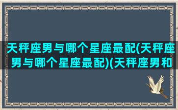 天秤座男与哪个星座最配(天秤座男与哪个星座最配)(天秤座男和哪个星座配对)