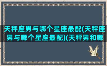 天秤座男与哪个星座最配(天秤座男与哪个星座最配)(天秤男和哪个星座最匹配)