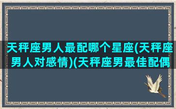 天秤座男人最配哪个星座(天秤座男人对感情)(天秤座男最佳配偶星座)