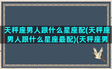 天秤座男人跟什么星座配(天秤座男人跟什么星座最配)(天秤座男跟什么星座匹配)