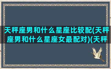 天秤座男和什么星座比较配(天秤座男和什么星座女最配对)(天秤座男和哪个星座最配最好)