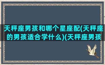 天秤座男孩和哪个星座配(天秤座的男孩适合学什么)(天秤座男孩和哪个星座女孩最配)