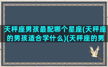 天秤座男孩最配哪个星座(天秤座的男孩适合学什么)(天秤座的男生跟什么星座的女生最般配)