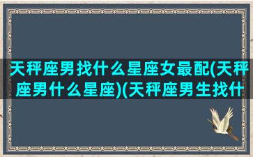 天秤座男找什么星座女最配(天秤座男什么星座)(天秤座男生找什么座的女生)