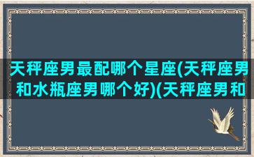 天秤座男最配哪个星座(天秤座男和水瓶座男哪个好)(天秤座男和水瓶座女的匹配度)