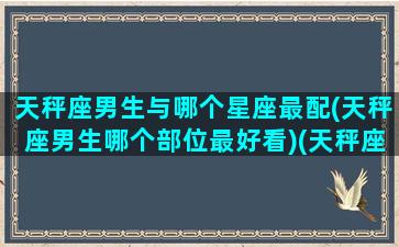 天秤座男生与哪个星座最配(天秤座男生哪个部位最好看)(天秤座的男生与哪个星座的女生最搭配)