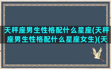 天秤座男生性格配什么星座(天秤座男生性格配什么星座女生)(天秤座男生配什么样的女生)