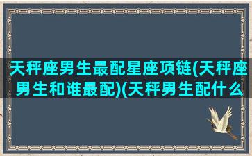 天秤座男生最配星座项链(天秤座男生和谁最配)(天秤男生配什么星座女生)