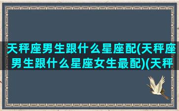 天秤座男生跟什么星座配(天秤座男生跟什么星座女生最配)(天秤座男生和什么星座配对)