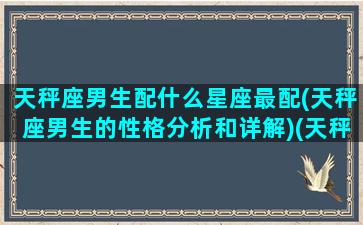 天秤座男生配什么星座最配(天秤座男生的性格分析和详解)(天秤座男配什么星座最好)