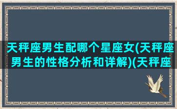 天秤座男生配哪个星座女(天秤座男生的性格分析和详解)(天秤座男生最配什么星座的女生)