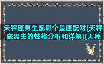 天秤座男生配哪个星座配对(天秤座男生的性格分析和详解)(天秤座男生和谁最配)