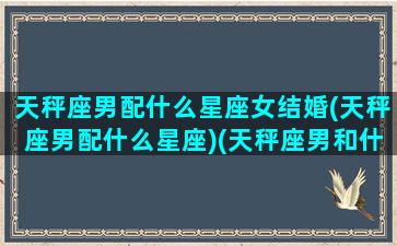 天秤座男配什么星座女结婚(天秤座男配什么星座)(天秤座男和什么座结婚)