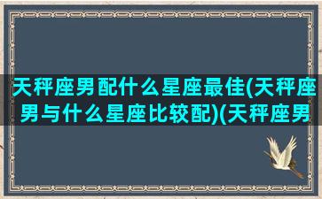 天秤座男配什么星座最佳(天秤座男与什么星座比较配)(天秤座男和什么星座搭配)