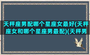 天秤座男配哪个星座女最好(天秤座女和哪个星座男最配)(天秤男和什么星座女最匹配)