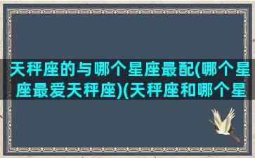 天秤座的与哪个星座最配(哪个星座最爱天秤座)(天秤座和哪个星座最想匹配)