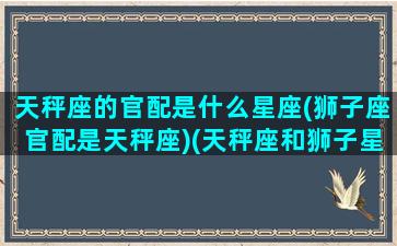 天秤座的官配是什么星座(狮子座官配是天秤座)(天秤座和狮子星座最配对)