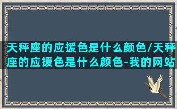 天秤座的应援色是什么颜色/天秤座的应援色是什么颜色-我的网站(天秤座的颜色幸运色是什么)