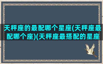 天秤座的最配哪个星座(天秤座最配哪个座)(天秤座最搭配的星座是什么星座)