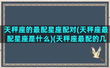 天秤座的最配星座配对(天秤座最配星座是什么)(天秤座最配的几个星座)