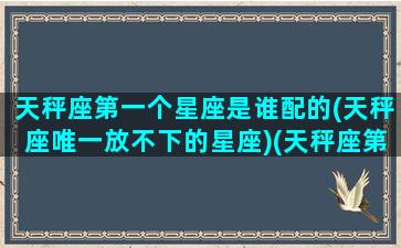 天秤座第一个星座是谁配的(天秤座唯一放不下的星座)(天秤座第几位)