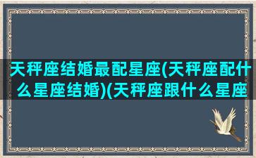 天秤座结婚最配星座(天秤座配什么星座结婚)(天秤座跟什么星座结婚最好)