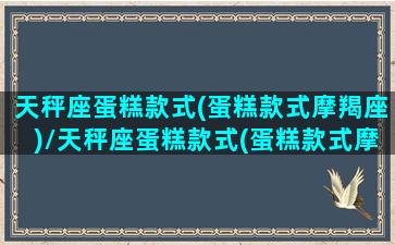 天秤座蛋糕款式(蛋糕款式摩羯座)/天秤座蛋糕款式(蛋糕款式摩羯座)-我的网站