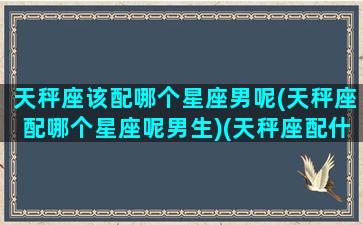 天秤座该配哪个星座男呢(天秤座配哪个星座呢男生)(天秤座配什么星座的男朋友)