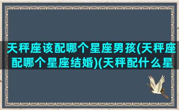 天秤座该配哪个星座男孩(天秤座配哪个星座结婚)(天秤配什么星座恋爱)