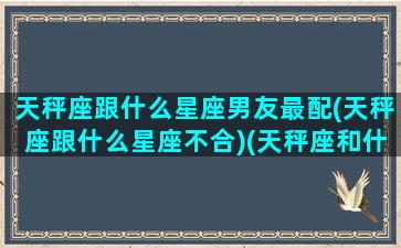 天秤座跟什么星座男友最配(天秤座跟什么星座不合)(天秤座和什么星座男生)