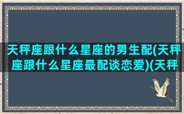 天秤座跟什么星座的男生配(天秤座跟什么星座最配谈恋爱)(天秤和什么星座男最配)