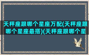 天秤座跟哪个星座万配(天秤座跟哪个星座最搭)(天秤座跟哪个星座更配)