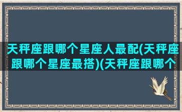 天秤座跟哪个星座人最配(天秤座跟哪个星座最搭)(天秤座跟哪个星座最合适)