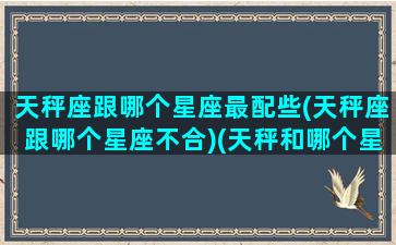 天秤座跟哪个星座最配些(天秤座跟哪个星座不合)(天秤和哪个星座最搭配)