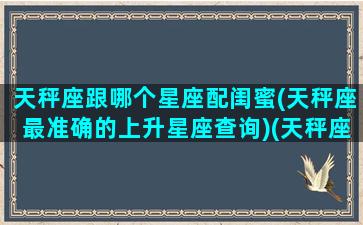 天秤座跟哪个星座配闺蜜(天秤座最准确的上升星座查询)(天秤座和谁最配做闺蜜)