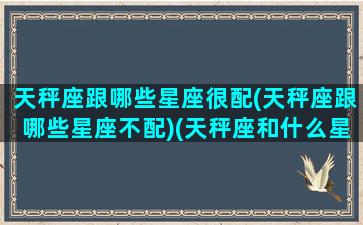 天秤座跟哪些星座很配(天秤座跟哪些星座不配)(天秤座和什么星座最不搭配)