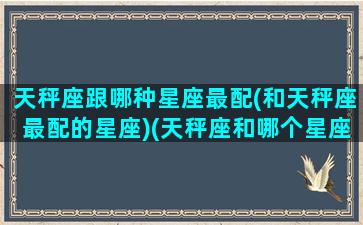 天秤座跟哪种星座最配(和天秤座最配的星座)(天秤座和哪个星座更般配)